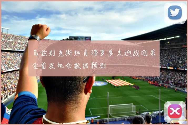 乌兹别克斯坦肖穆罗多夫迎战刚果金首发机会数据预测