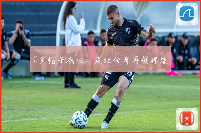 C罗帽子戏法，足坛传奇再创辉煌