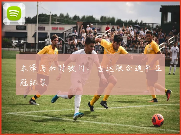 本泽马加时破门，吉达联合追平亚冠纪录