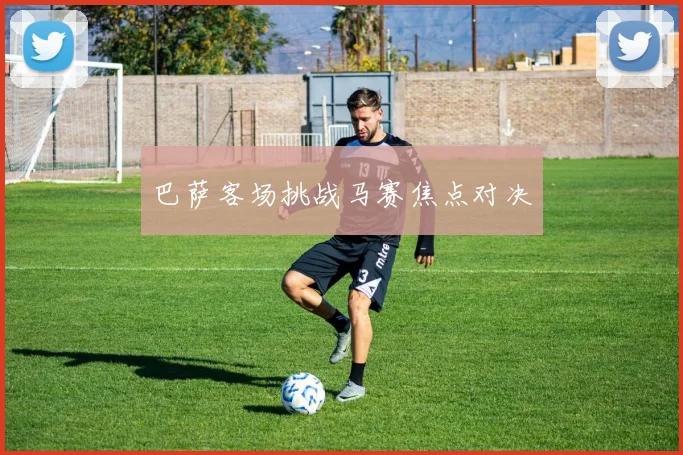 巴萨客场挑战马赛焦点对决