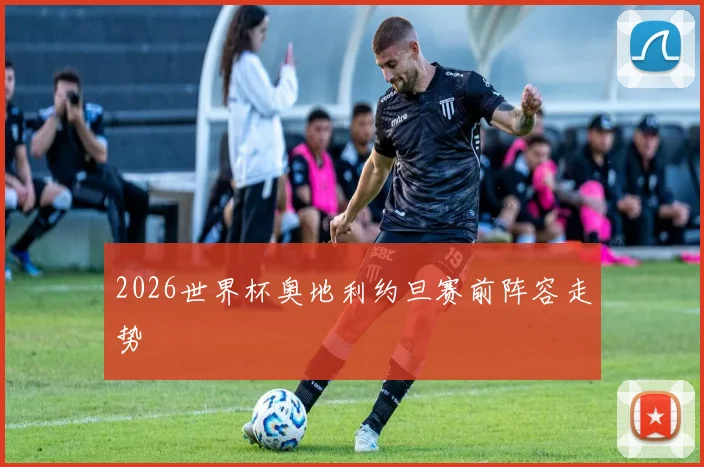 2026世界杯奥地利约旦赛前阵容走势