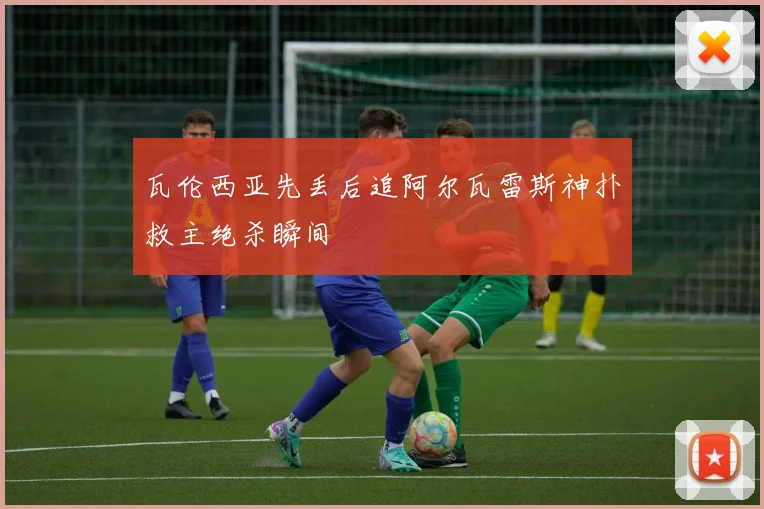 瓦伦西亚先丢后追阿尔瓦雷斯神扑救主绝杀瞬间