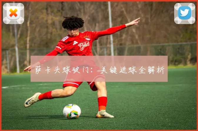 萨卡头球破门：关键进球全解析