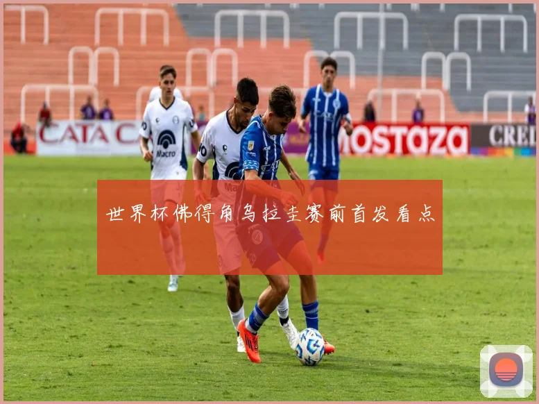 世界杯佛得角乌拉圭赛前首发看点