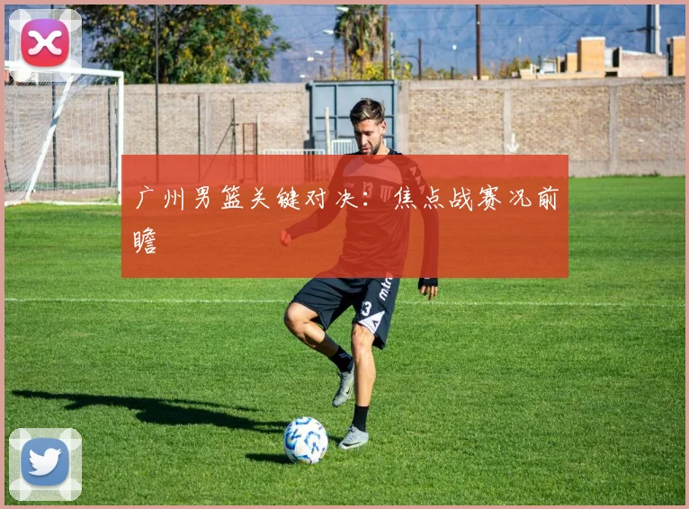广州男篮关键对决:焦点战赛况前瞻