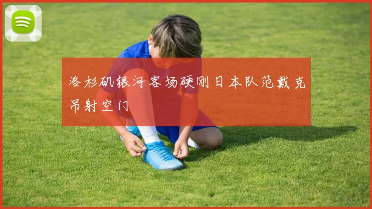 洛杉矶银河客场硬刚日本队范戴克吊射空门