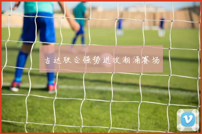 吉达联合强势进攻潮涌赛场