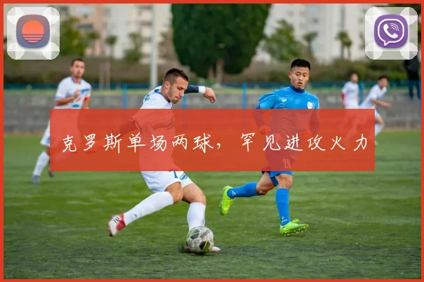克罗斯单场两球,罕见进攻火力