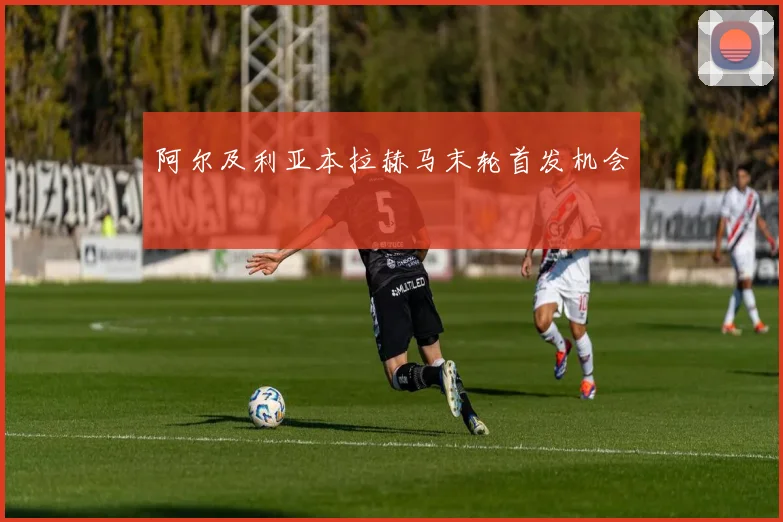 阿尔及利亚本拉赫马末轮首发机会