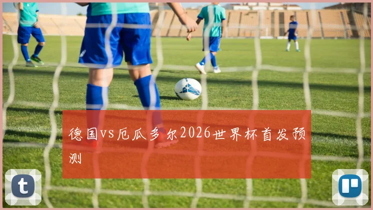 德国vs厄瓜多尔2026世界杯首发预测