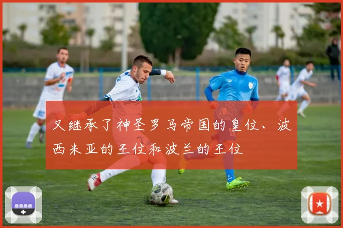 又继承了神圣罗马帝国的皇位、波西米亚的王位和波兰的王位