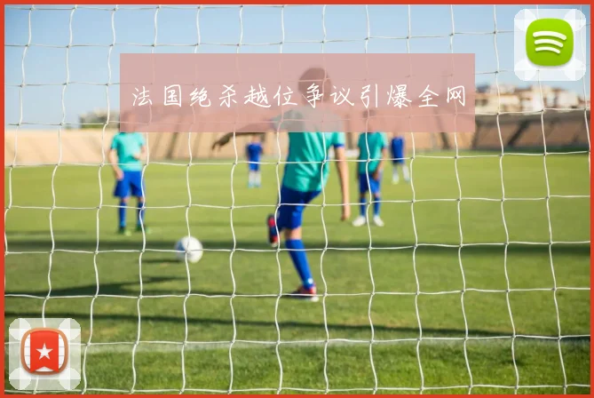 法国绝杀越位争议引爆全网