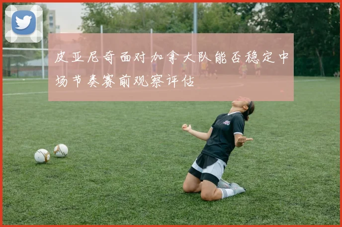 皮亚尼奇面对加拿大队能否稳定中场节奏赛前观察评估