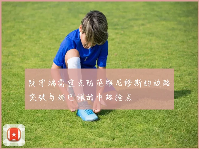 防守端需重点防范维尼修斯的边路突破与姆巴佩的中路抢点