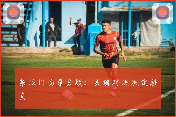 弗拉门戈争分战：关键对决决定胜负