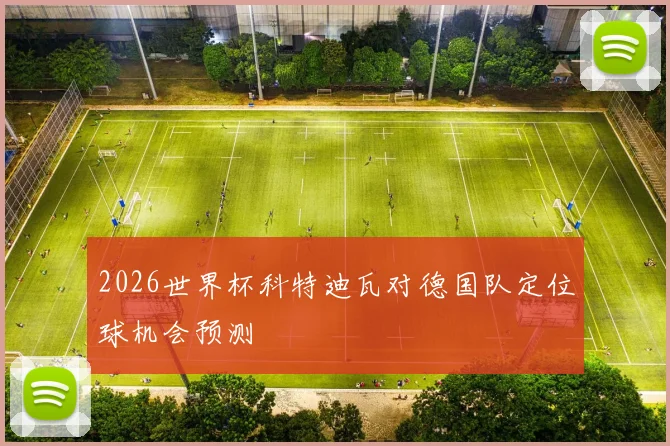 2026世界杯科特迪瓦对德国队定位球机会预测