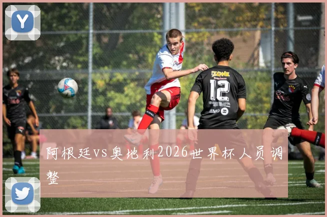 阿根廷vs奥地利2026世界杯人员调整