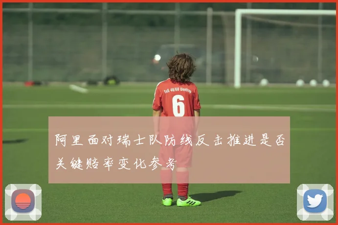 阿里面对瑞士队防线反击推进是否关键赔率变化参考