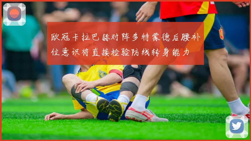 欧冠卡拉巴赫对阵多特蒙德后腰补位意识将直接检验防线转身能力