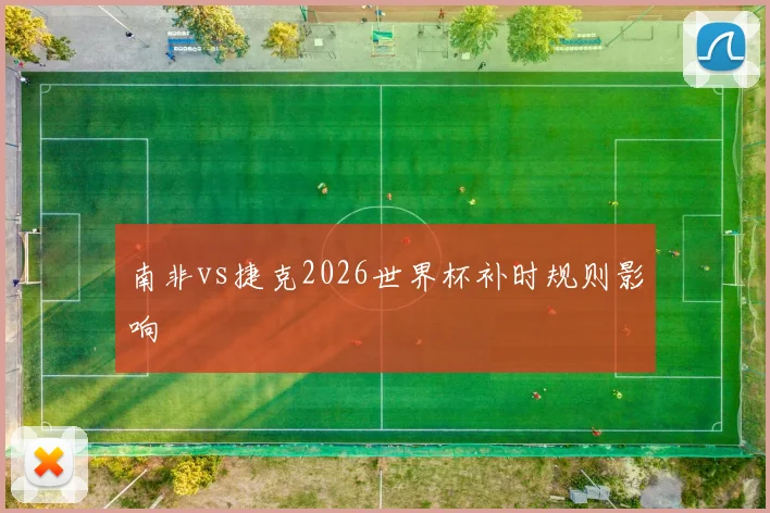 南非vs捷克2026世界杯补时规则影响