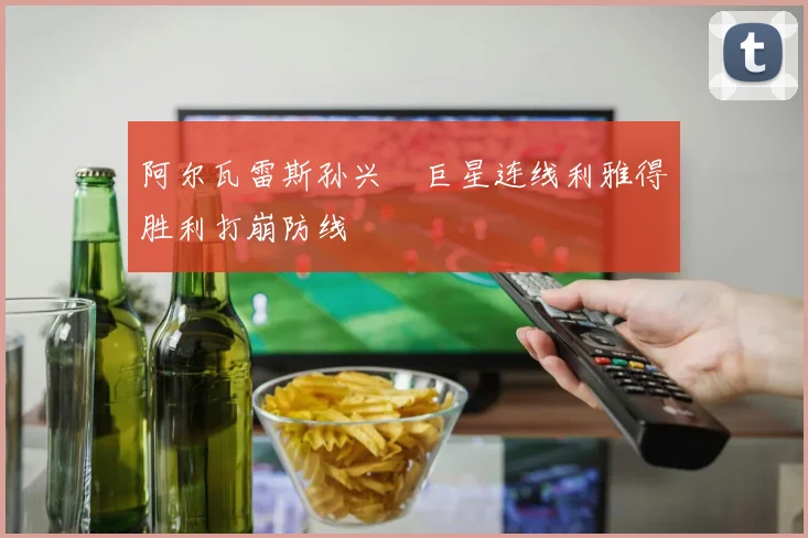 阿尔瓦雷斯孙兴慜巨星连线利雅得胜利打崩防线