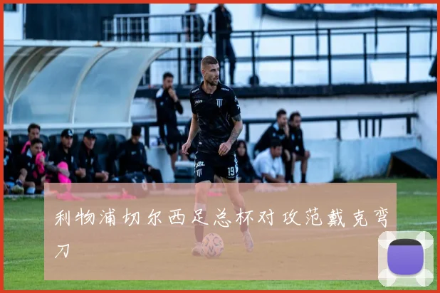 利物浦切尔西足总杯对攻范戴克弯刀
