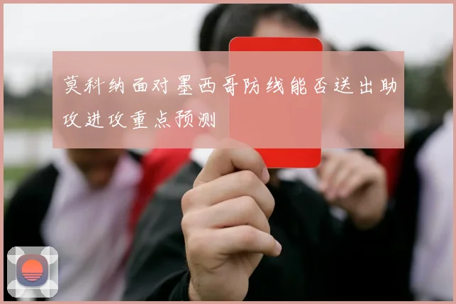 莫科纳面对墨西哥防线能否送出助攻进攻重点预测