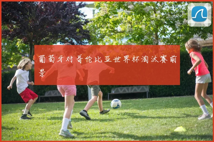葡萄牙对哥伦比亚世界杯淘汰赛前景
