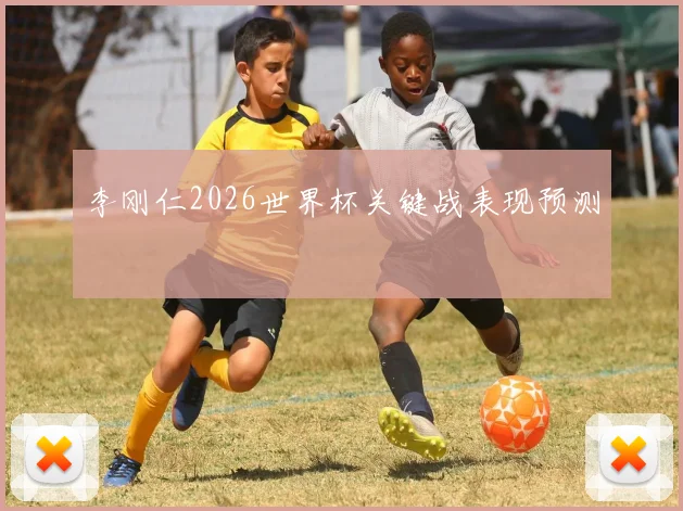 李刚仁2026世界杯关键战表现预测