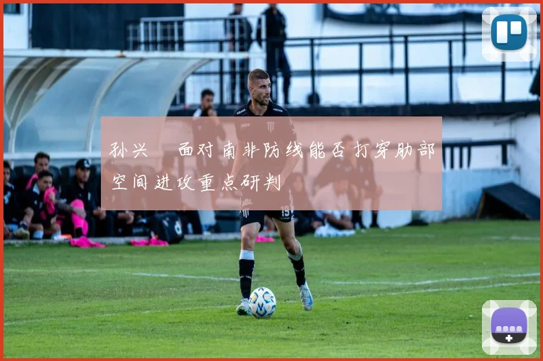 孙兴慜面对南非防线能否打穿肋部空间进攻重点研判