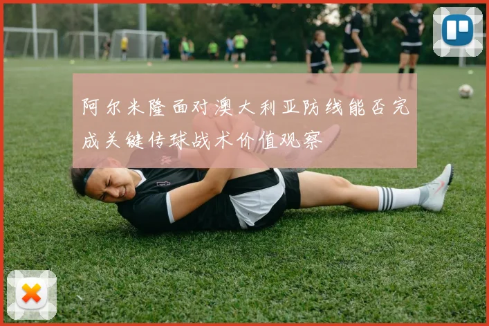阿尔米隆面对澳大利亚防线能否完成关键传球战术价值观察