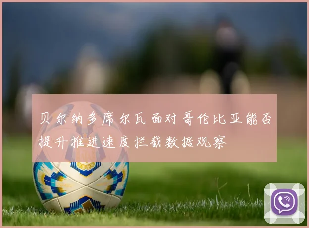 贝尔纳多席尔瓦面对哥伦比亚能否提升推进速度拦截数据观察