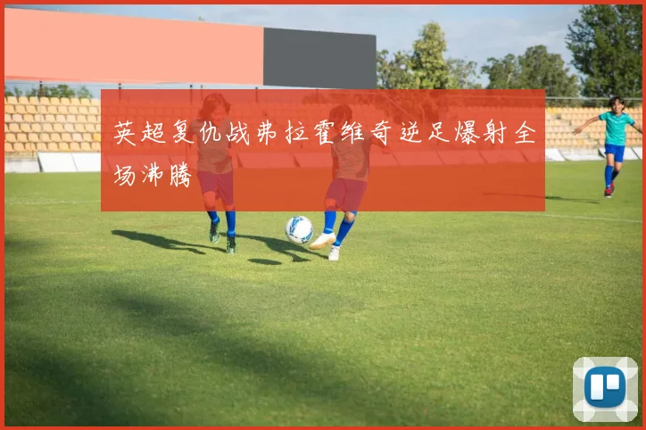 英超复仇战弗拉霍维奇逆足爆射全场沸腾