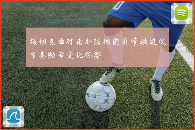 绍切克面对南非防线能否带动进攻节奏赔率变化观察