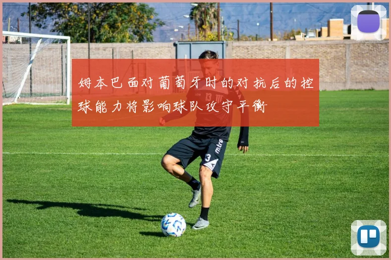 姆本巴面对葡萄牙时的对抗后的控球能力将影响球队攻守平衡