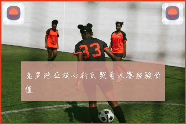 克罗地亚核心科瓦契奇大赛经验价值