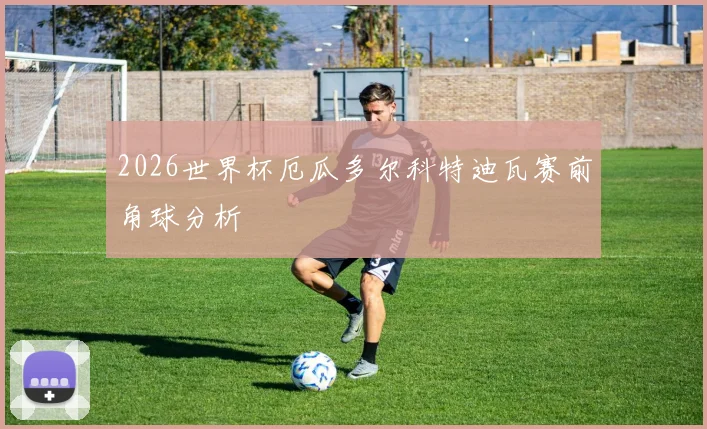 2026世界杯厄瓜多尔科特迪瓦赛前角球分析