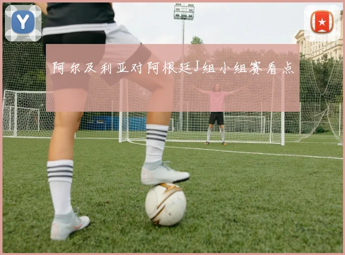 阿尔及利亚对阿根廷J组小组赛看点