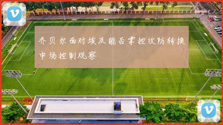 乔贝尔面对埃及能否掌控攻防转换中场控制观察