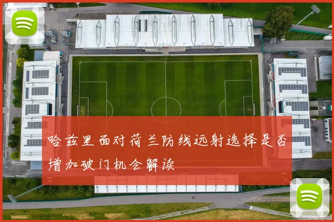 哈兹里面对荷兰防线远射选择是否增加破门机会解读