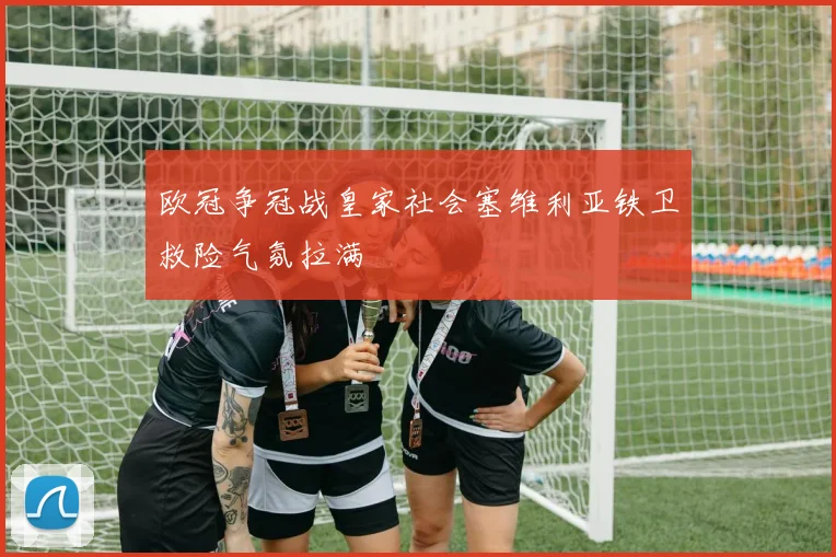 欧冠争冠战皇家社会塞维利亚铁卫救险气氛拉满