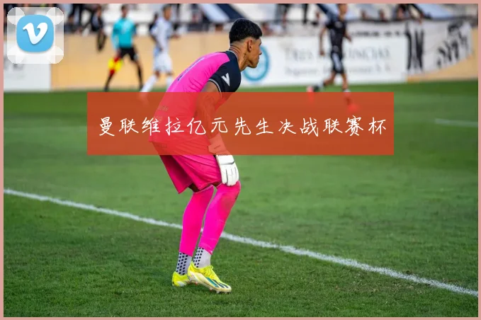 曼联维拉亿元先生决战联赛杯