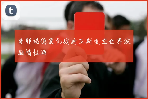 费耶诺德复仇战迪亚斯凌空世界波剧情拉满
