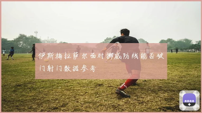 伊斯梅拉萨尔面对挪威防线能否破门射门数据参考