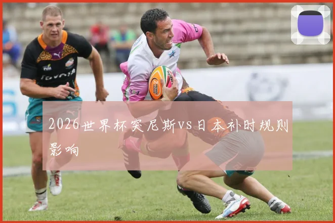 2026世界杯突尼斯vs日本补时规则影响