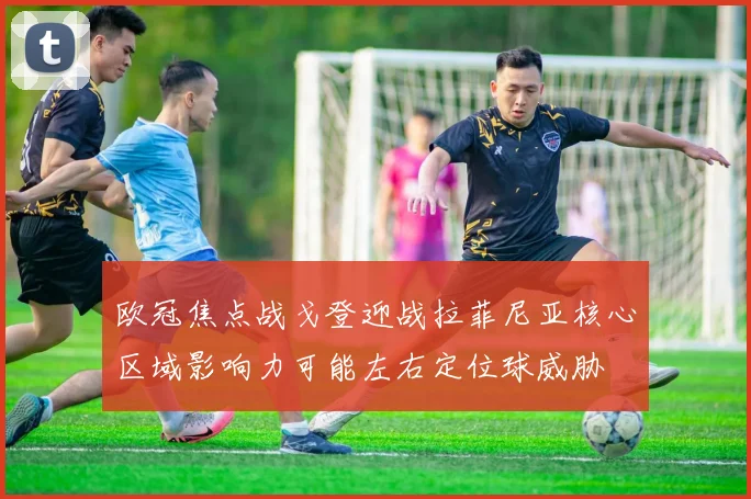 欧冠焦点战戈登迎战拉菲尼亚核心区域影响力可能左右定位球威胁