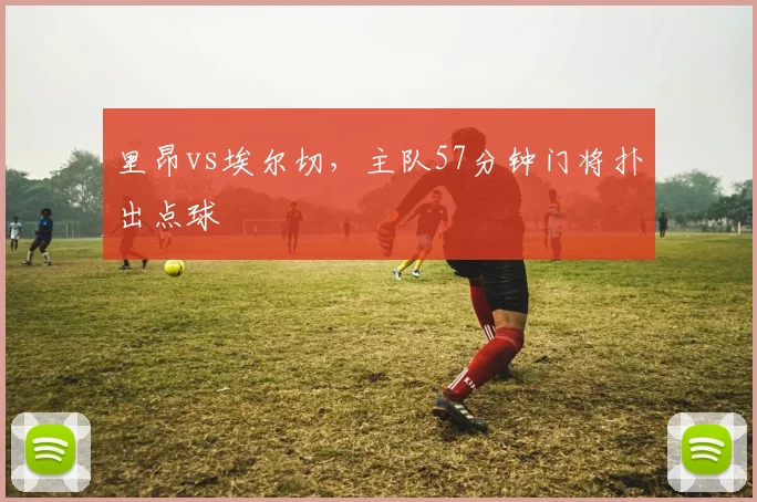 里昂vs埃尔切，主队57分钟门将扑出点球