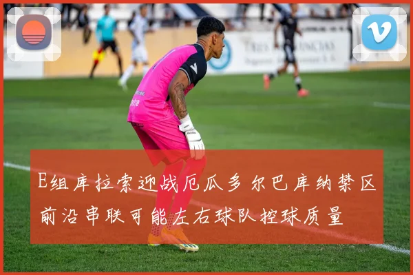 E组库拉索迎战厄瓜多尔巴库纳禁区前沿串联可能左右球队控球质量