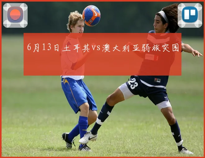 6月13日土耳其vs澳大利亚弱旅突围