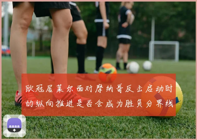 欧冠居莱尔面对摩纳哥反击启动时的纵向推进是否会成为胜负分界线